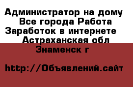 Администратор на дому  - Все города Работа » Заработок в интернете   . Астраханская обл.,Знаменск г.
